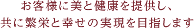 『お客様に美と健康を提供し、共に繁栄と幸せの実現を目指します』